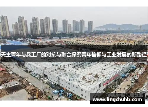 天主青年与兵工厂的对抗与融合探索青年信仰与工业发展的新路径