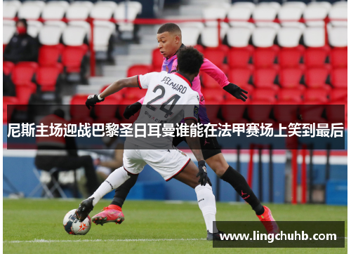 尼斯主场迎战巴黎圣日耳曼谁能在法甲赛场上笑到最后