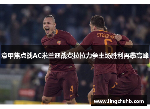 意甲焦点战AC米兰迎战费拉拉力争主场胜利再攀高峰