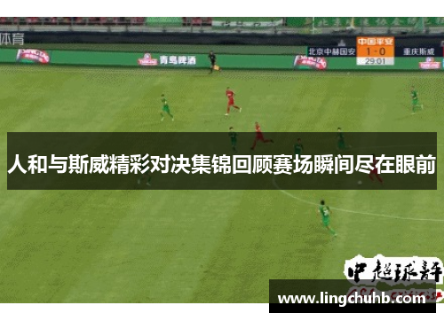 人和与斯威精彩对决集锦回顾赛场瞬间尽在眼前