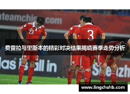 费雷拉与里斯本的精彩对决结果揭晓赛季走势分析