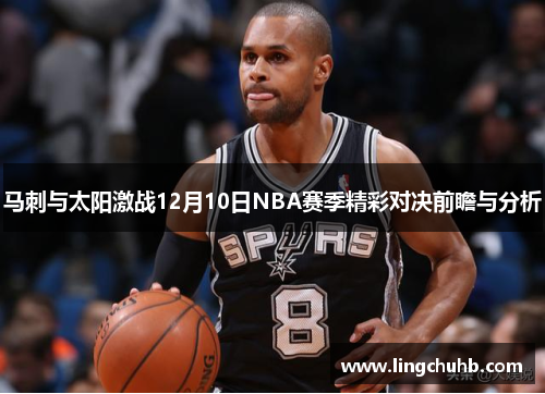 马刺与太阳激战12月10日NBA赛季精彩对决前瞻与分析